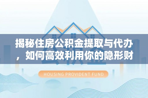 石柱揭秘住房公积金提取与代办，如何高效利用你的隐形财富？