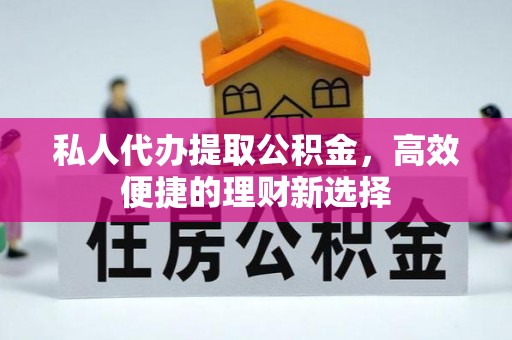石柱私人代办提取公积金，高效便捷的理财新选择