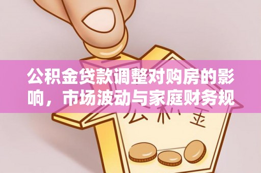 石柱公积金贷款调整对购房的影响，市场波动与家庭财务规划