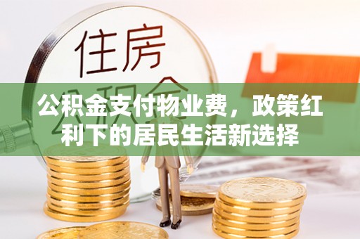石柱公积金支付物业费，政策红利下的居民生活新选择