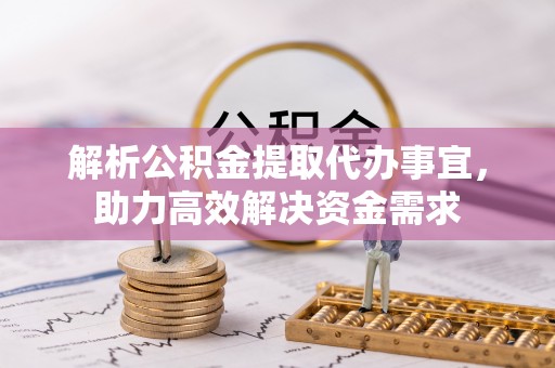 石柱解析公积金提取代办事宜，助力高效解决资金需求