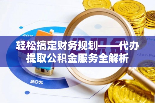 石柱轻松搞定财务规划——代办提取公积金服务全解析