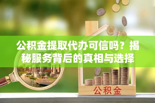 石柱公积金提取代办可信吗？揭秘服务背后的真相与选择