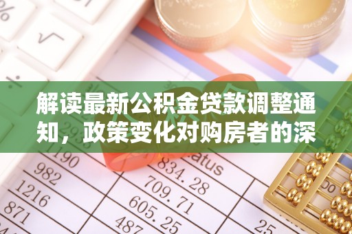 石柱解读最新公积金贷款调整通知，政策变化对购房者的深远影响