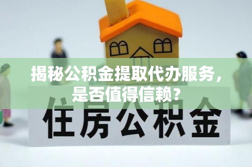 石柱揭秘公积金提取代办服务，是否值得信赖？