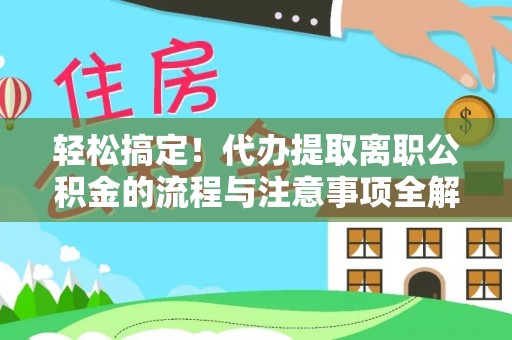石柱轻松搞定！代办提取离职公积金的流程与注意事项全解析