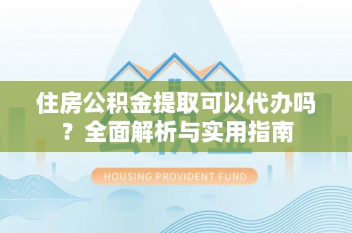 石柱住房公积金提取可以代办吗？全面解析与实用指南