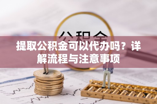 石柱提取公积金可以代办吗？详解流程与注意事项