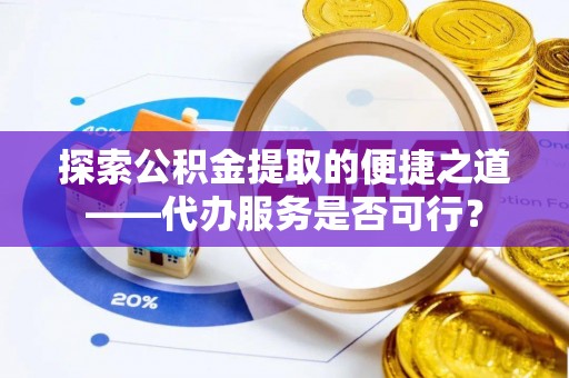 石柱探索公积金提取的便捷之道——代办服务是否可行？