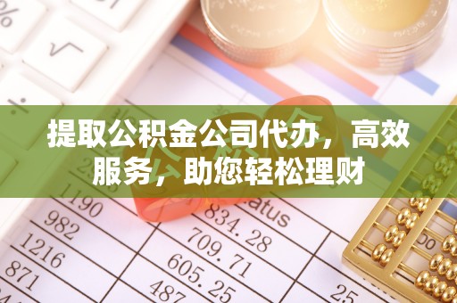 石柱提取公积金公司代办，高效服务，助您轻松理财