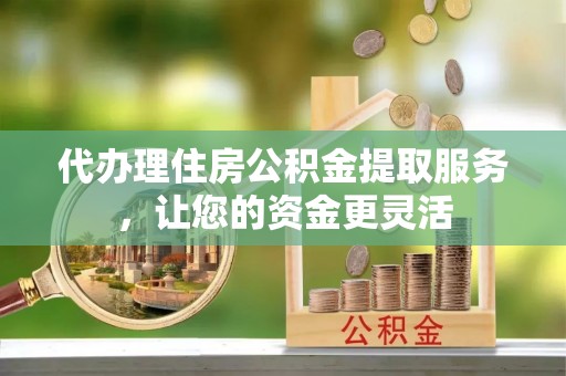 石柱代办理住房公积金提取服务，让您的资金更灵活