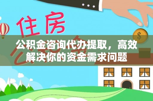 石柱公积金咨询代办提取，高效解决你的资金需求问题