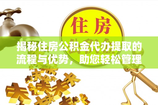 石柱揭秘住房公积金代办提取的流程与优势，助您轻松管理资金