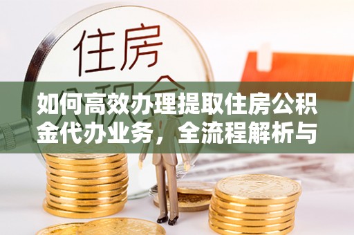 石柱如何高效办理提取住房公积金代办业务，全流程解析与实用建议