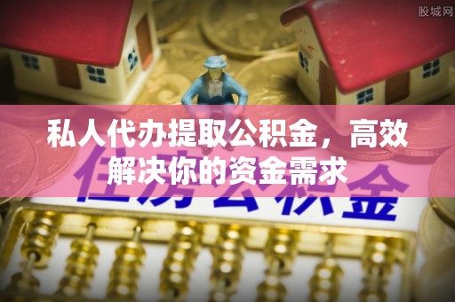 石柱私人代办提取公积金，高效解决你的资金需求