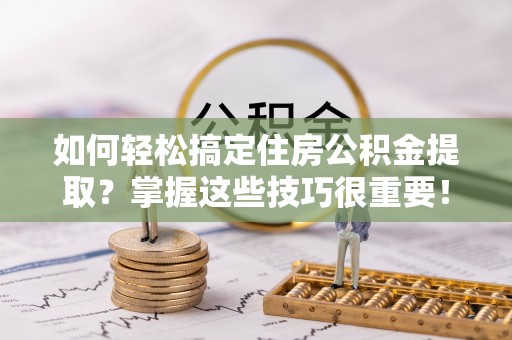 石柱如何轻松搞定住房公积金提取？掌握这些技巧很重要！