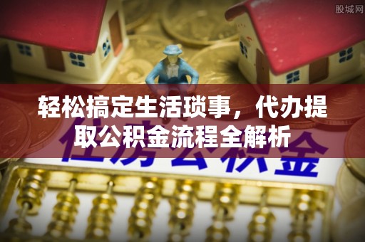 石柱轻松搞定生活琐事，代办提取公积金流程全解析