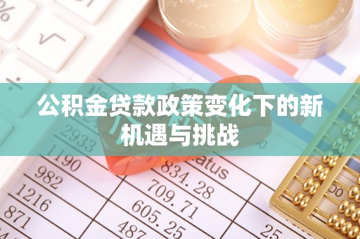 石柱公积金贷款政策变化下的新机遇与挑战