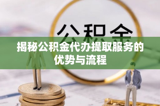 石柱揭秘公积金代办提取服务的优势与流程