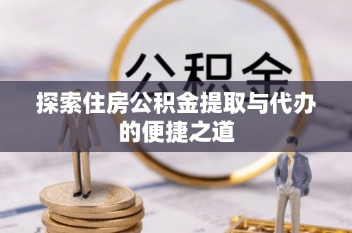 石柱探索住房公积金提取与代办的便捷之道