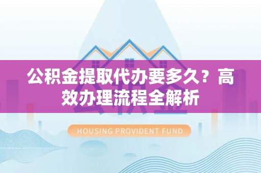 石柱公积金提取代办要多久？高效办理流程全解析