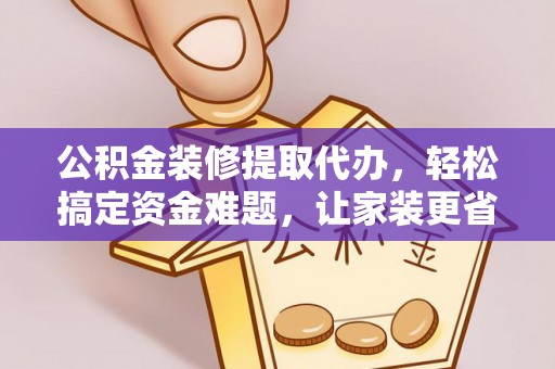石柱公积金装修提取代办，轻松搞定资金难题，让家装更省心
