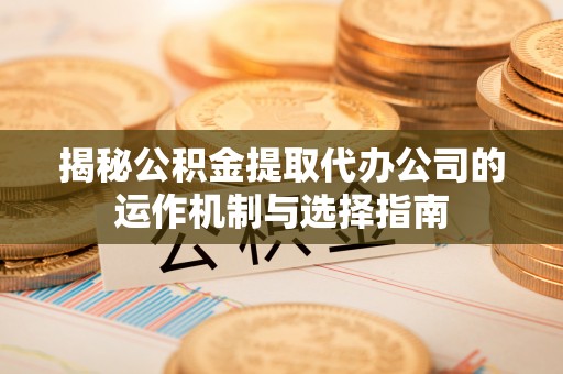 石柱揭秘公积金提取代办公司的运作机制与选择指南