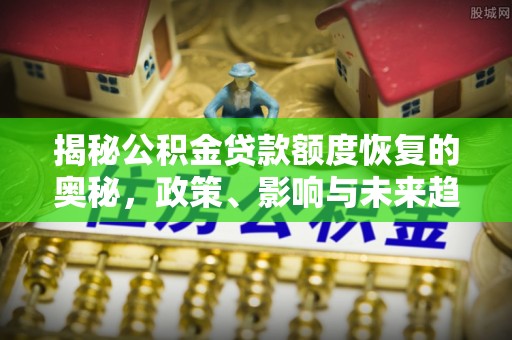 石柱揭秘公积金贷款额度恢复的奥秘，政策、影响与未来趋势