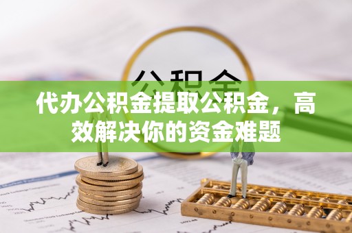 石柱代办公积金提取公积金，高效解决你的资金难题