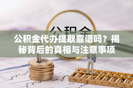 石柱公积金代办提取靠谱吗？揭秘背后的真相与注意事项
