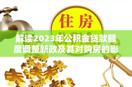 石柱解读2023年公积金贷款额度调整新政及其对购房的影响