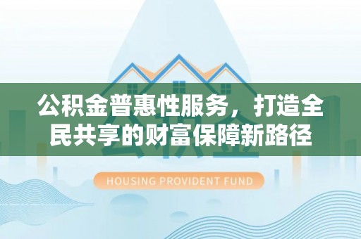 石柱公积金普惠性服务，打造全民共享的财富保障新路径