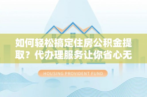 石柱如何轻松搞定住房公积金提取？代办理服务让你省心无忧