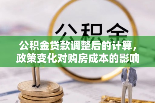 石柱公积金贷款调整后的计算，政策变化对购房成本的影响与应对策略