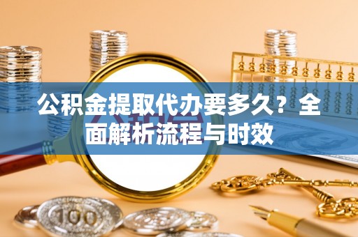 石柱公积金提取代办要多久？全面解析流程与时效