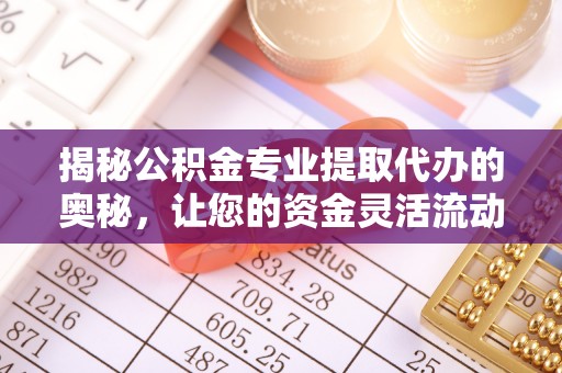 石柱揭秘公积金专业提取代办的奥秘，让您的资金灵活流动