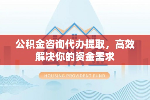 石柱公积金咨询代办提取，高效解决你的资金需求
