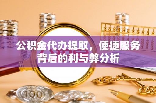 石柱公积金代办提取，便捷服务背后的利与弊分析