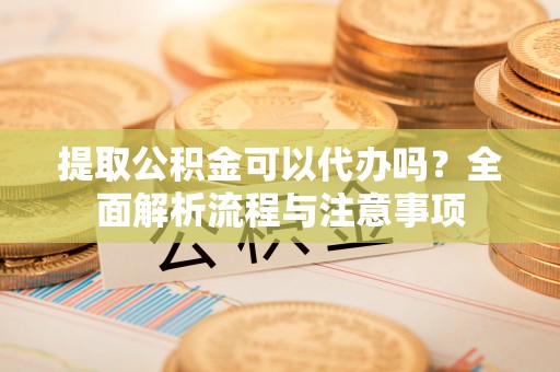 石柱提取公积金可以代办吗？全面解析流程与注意事项