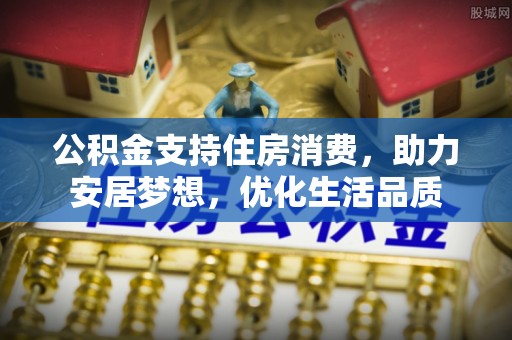 石柱公积金支持住房消费，助力安居梦想，优化生活品质