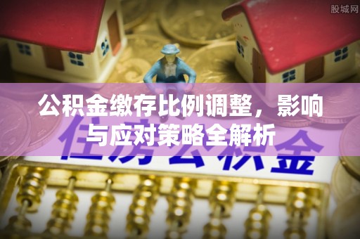 石柱公积金缴存比例调整，影响与应对策略全解析