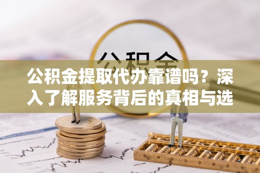 石柱公积金提取代办靠谱吗？深入了解服务背后的真相与选择指南