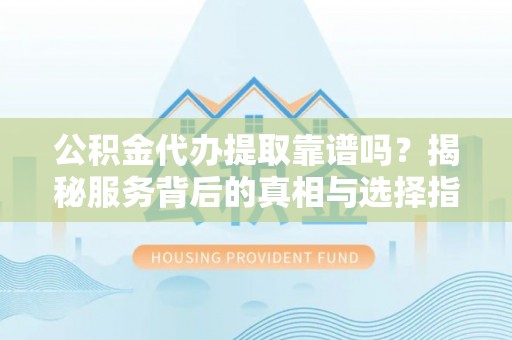 石柱公积金代办提取靠谱吗？揭秘服务背后的真相与选择指南