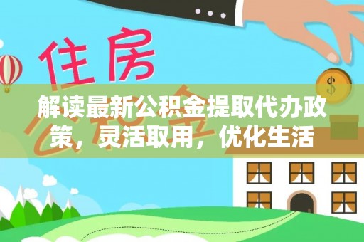 石柱解读最新公积金提取代办政策，灵活取用，优化生活