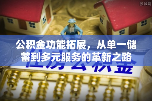 石柱公积金功能拓展，从单一储蓄到多元服务的革新之路