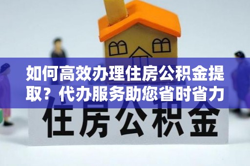 石柱如何高效办理住房公积金提取？代办服务助您省时省力