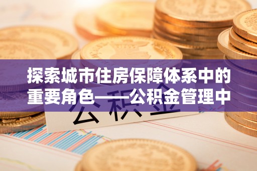 石柱探索城市住房保障体系中的重要角色——公积金管理中心