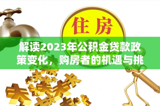 石柱解读2023年公积金贷款政策变化，购房者的机遇与挑战