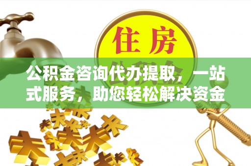 石柱公积金咨询代办提取，一站式服务，助您轻松解决资金难题