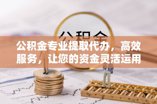 石柱公积金专业提取代办，高效服务，让您的资金灵活运用